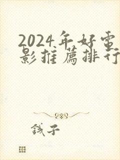 2024年好电影推荐排行榜前十 2024年好电影推荐排行榜前十