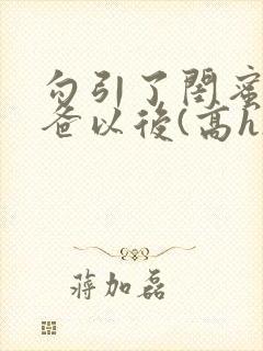 勾引了闺蜜的爸爸以后(高h)小说 勾引了闺蜜的爸爸以后(高h)小说