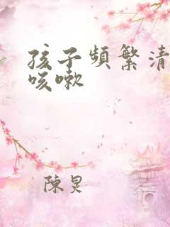 孩子频繁清嗓子咳嗽 孩子频繁清嗓子咳嗽