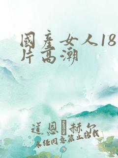 国产女人18毛片高潮