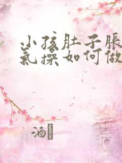 小孩肚子胀气排气操如何做 小孩肚子胀气排气操如何做