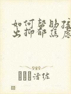 如何帮助孩子走出抑郁焦虑
