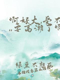 啊好大,受不了,,要高潮了啊啊啊
