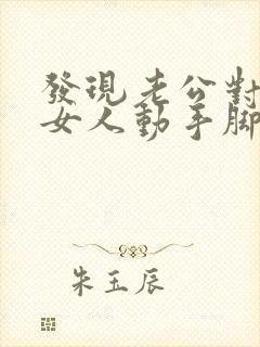 发现老公对别的女人动手脚 发现老公对别的女人动手脚