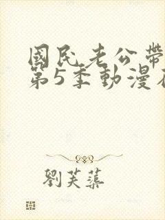 国民老公带回家第5季动漫在线观看
