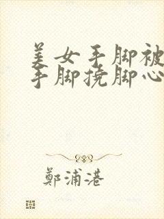 美女手脚被固定手脚挠脚心
