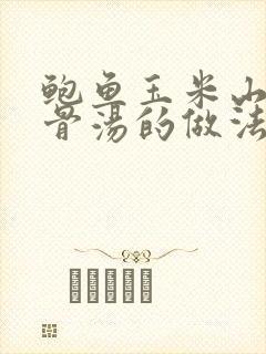 鲍鱼玉米山药排骨汤的做法 鲍鱼玉米山药排骨汤的做法
