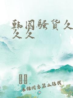 韩国骚货久久久久久 韩国骚货久久久久久