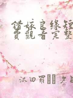 错嫁良缘短剧免费观看完整版 错嫁良缘短剧免费观看完整版