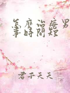 怎么治疗男人房事时间短 怎么治疗男人房事时间短