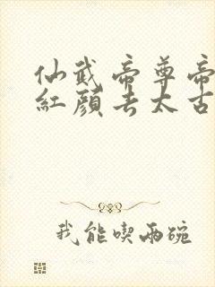 仙武帝尊帝荒和红颜去太古洪荒结局