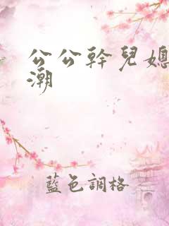 公公干儿媳妇高潮 公公干儿媳妇高潮