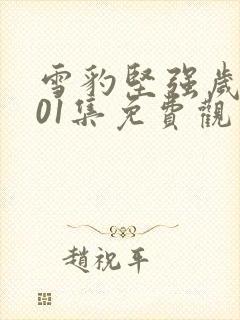 雪豹坚强岁月第01集免费观看 雪豹坚强岁月第01集免费观看