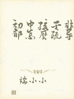 初中孩子非常抑郁怎么疏导 初中孩子非常抑郁怎么疏导