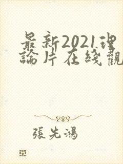 最新2021理论片在线观看免费 最新2021理论片在线观看免费