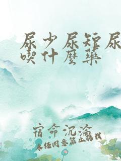 尿少尿短尿无力吃什么药 尿少尿短尿无力吃什么药