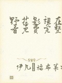 野花影视在线观看免费完整版高清 野花影视在线观看免费完整版高清