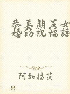 恭喜朋友女儿订婚的祝福语简短暖心