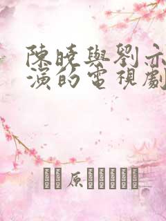 陈晓与刘亦菲主演的电视剧
