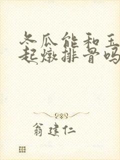 冬瓜能和玉米一起炖排骨吗