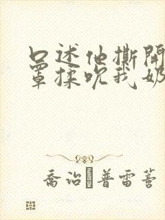 口述他撕开我奶罩揉吮我奶头