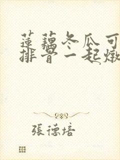 莲藕冬瓜可以跟排骨一起炖吗