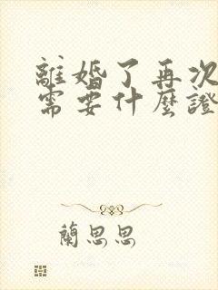 离婚了再次结婚需要什么证件 离婚了再次结婚需要什么证件