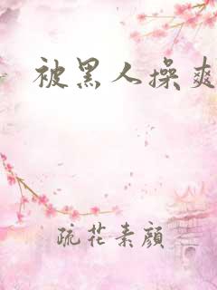 被黑人操爽 被黑人操爽