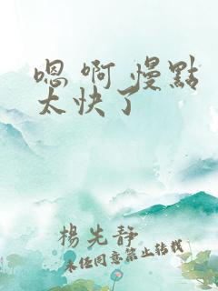 嗯 啊 慢点 太快了 嗯 啊 慢点 太快了