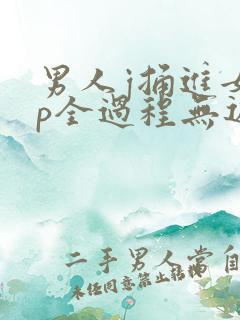 男人j捅进女人p全过程无遮挡 男人j捅进女人p全过程无遮挡