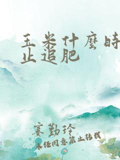 玉米什么时候停止追肥