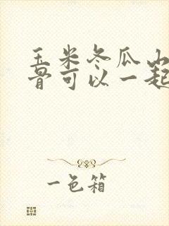 玉米冬瓜山药排骨可以一起炖吗 玉米冬瓜山药排骨可以一起炖吗