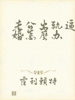 老公出轨逼着离婚怎么办