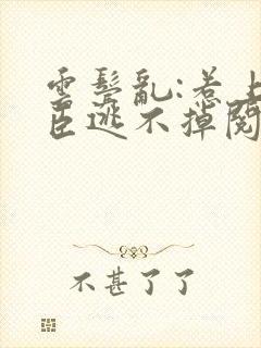 云鬓乱:惹上奸臣逃不掉阅读无弹窗