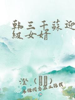 韩三千苏迎夏超级女婿