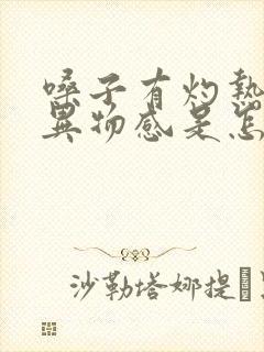 嗓子有灼热感和异物感是怎么回事