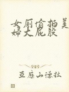 女厕偷拍美女少妇大屁股 女厕偷拍美女少妇大屁股