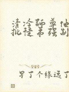 清冷师尊他被疯批徒弟强制爱了小说