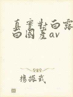 真实对白露脸对白国产av
