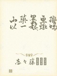 山药墨鱼排骨可以一起炖吗