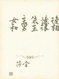 女主失忆后以为和男主很相爱古言 女主失忆后以为和男主很相爱古言