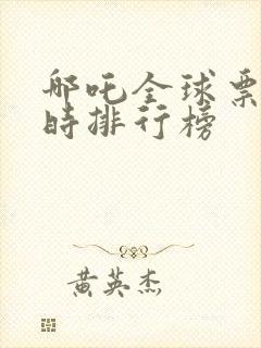 哪吒全球票房实时排行榜