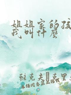姐姐家的孩子管我叫什么 姐姐家的孩子管我叫什么