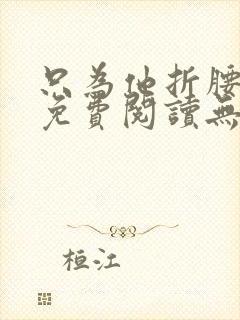 只为他折腰全文免费阅读无弹窗