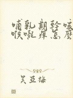 哺乳期干咳有痰喉咙痒怎么办