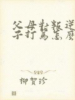 父母对叛逆期孩子打骂怎么办 父母对叛逆期孩子打骂怎么办