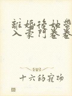 离婚后她带崽嫁入豪门卷卷短剧