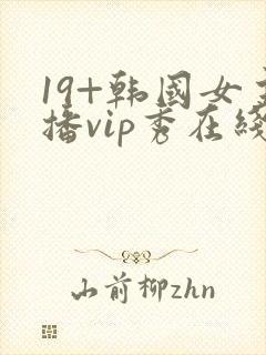 19+韩国女主播vip秀在线观看
