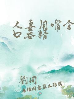 人妻用嘴含精大口吞精