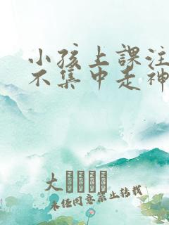 小孩上课注意力不集中走神
